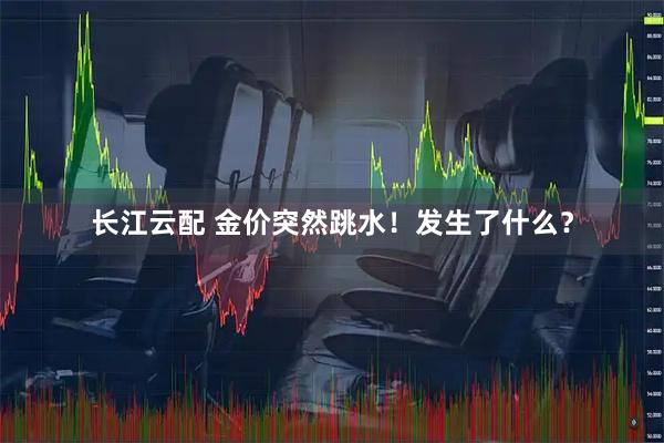 长江云配 金价突然跳水！发生了什么？