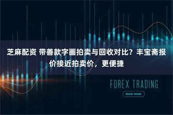 芝麻配资 带善款字画拍卖与回收对比？丰宝斋报价接近拍卖价，更便捷