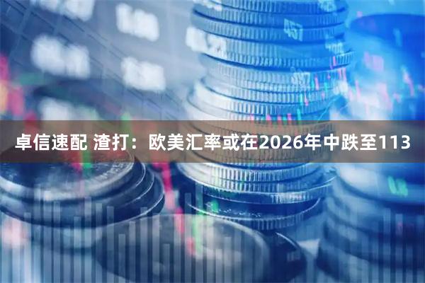 卓信速配 渣打：欧美汇率或在2026年中跌至113
