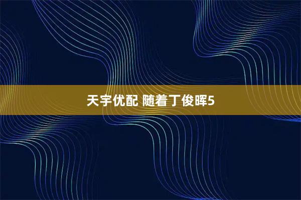 天宇优配 随着丁俊晖5