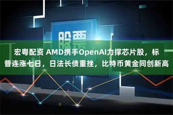 宏粤配资 AMD携手OpenAI力撑芯片股，标普连涨七日，日法长债重挫，比特币黄金同创新高