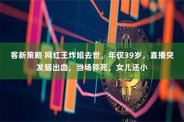 客新策略 网红王炸姐去世，年仅39岁，直播突发脑出血，当场猝死，女儿还小