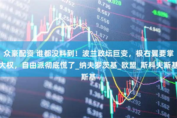 众豪配资 谁都没料到！波兰政坛巨变，极右翼要掌大权，自由派彻底慌了_纳夫罗茨基_欧盟_斯科夫斯基