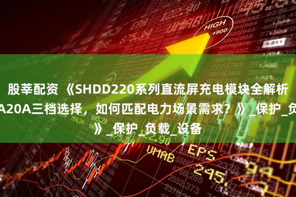 股莘配资 《SHDD220系列直流屏充电模块全解析：5A10A20A三档选择，如何匹配电力场景需求？》_保护_负载_设备