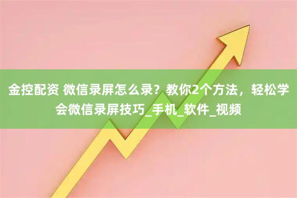 金控配资 微信录屏怎么录？教你2个方法，轻松学会微信录屏技巧_手机_软件_视频