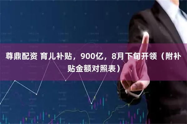 尊鼎配资 育儿补贴，900亿，8月下旬开领（附补贴金额对照表）
