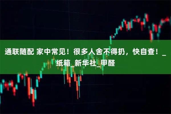 通联随配 家中常见！很多人舍不得扔，快自查！_纸箱_新华社_甲醛