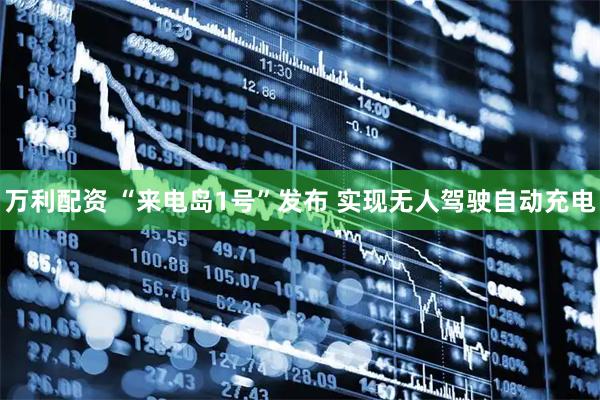 万利配资 “来电岛1号”发布 实现无人驾驶自动充电