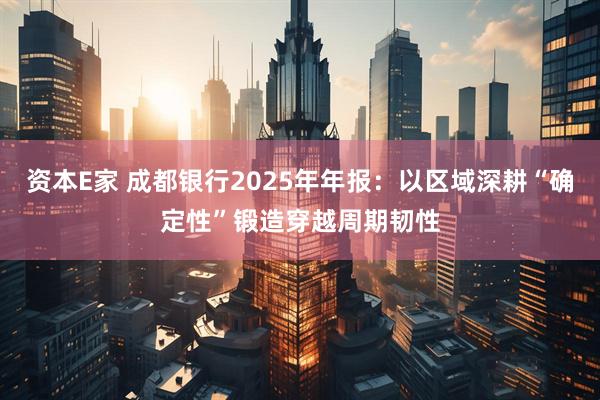 资本E家 成都银行2025年年报：以区域深耕“确定性”锻造穿越周期韧性