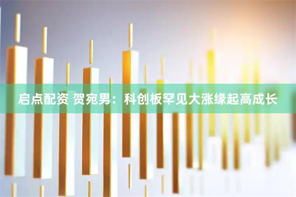 启点配资 贺宛男：科创板罕见大涨缘起高成长