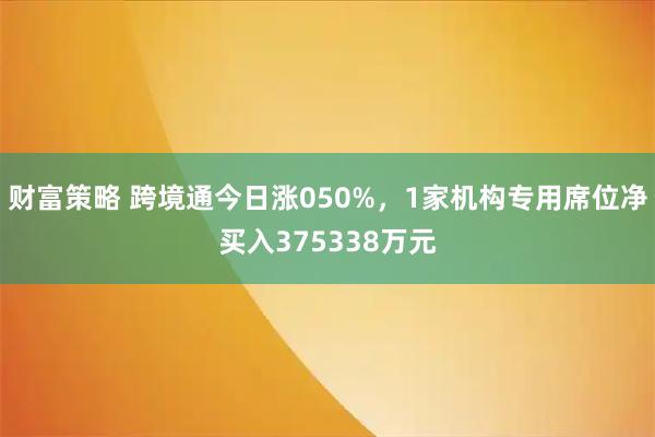 财富策略 跨境通今日涨050%，1家机构专用席位净买入375338万元