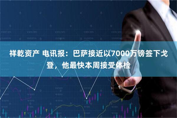 祥乾资产 电讯报：巴萨接近以7000万镑签下戈登，他最快本周接受体检