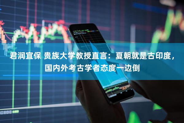 君润宜保 贵族大学教授直言：夏朝就是古印度，国内外考古学者态度一边倒