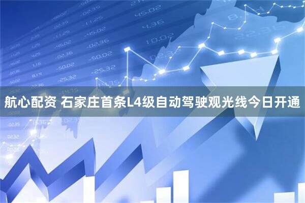 航心配资 石家庄首条L4级自动驾驶观光线今日开通