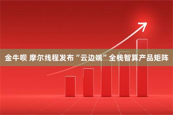 金牛呗 摩尔线程发布“云边端”全栈智算产品矩阵
