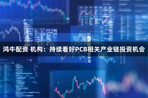 鸿牛配资 机构：持续看好PCB相关产业链投资机会