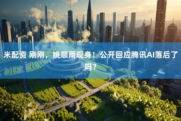 米配资 刚刚，姚顺雨现身！公开回应腾讯AI落后了吗？