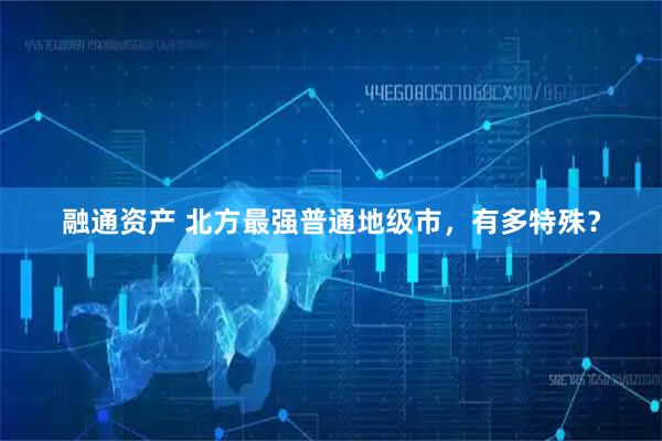 融通资产 北方最强普通地级市，有多特殊？