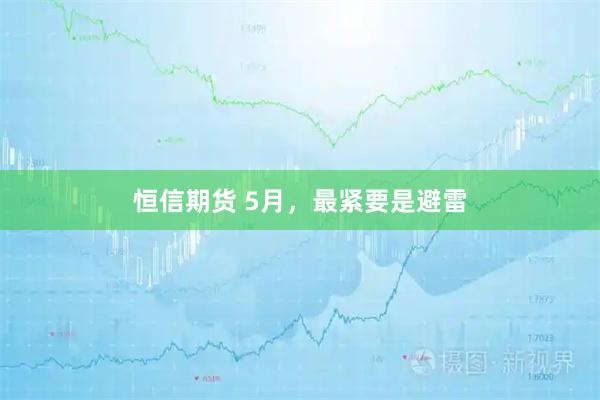 恒信期货 5月，最紧要是避雷
