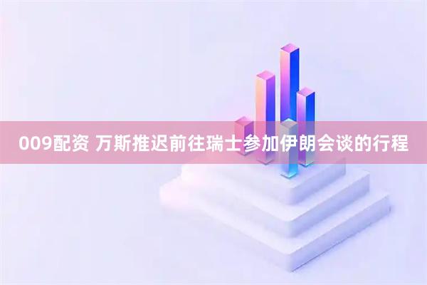 009配资 万斯推迟前往瑞士参加伊朗会谈的行程
