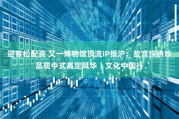 迎客松配资 又一博物馆顶流IP抵沪:故宫织绣珍品现中式高定风华|文化中国行