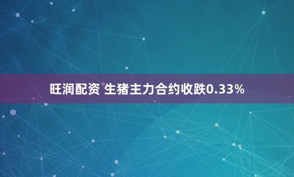 旺润配资 生猪主力合约收跌0.33%