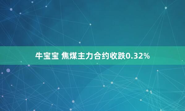 牛宝宝 焦煤主力合约收跌0.32%