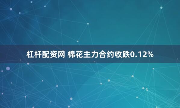 杠杆配资网 棉花主力合约收跌0.12%