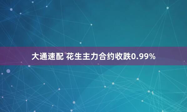 大通速配 花生主力合约收跌0.99%