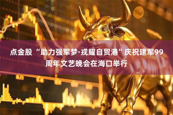 点金股 “助力强军梦·戎耀自贸港”庆祝建军99周年文艺晚会在海口举行