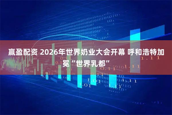 赢盈配资 2026年世界奶业大会开幕 呼和浩特加冕“世界乳都”